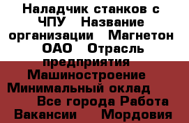 Наладчик станков с ЧПУ › Название организации ­ Магнетон, ОАО › Отрасль предприятия ­ Машиностроение › Минимальный оклад ­ 50 000 - Все города Работа » Вакансии   . Мордовия респ.